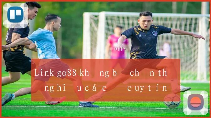 Link go88 không bị chặn thương hiệu cá cược uy tín
