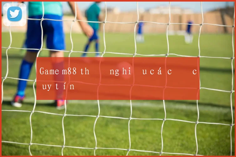 Game m88 thương hiệu cá cược uy tín