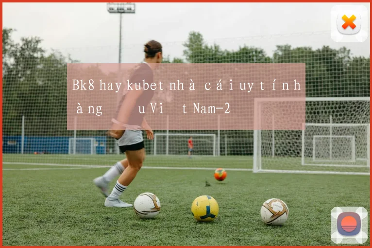 Bk8 hay kubet nhà cái uy tín hàng đầu Việt Nam