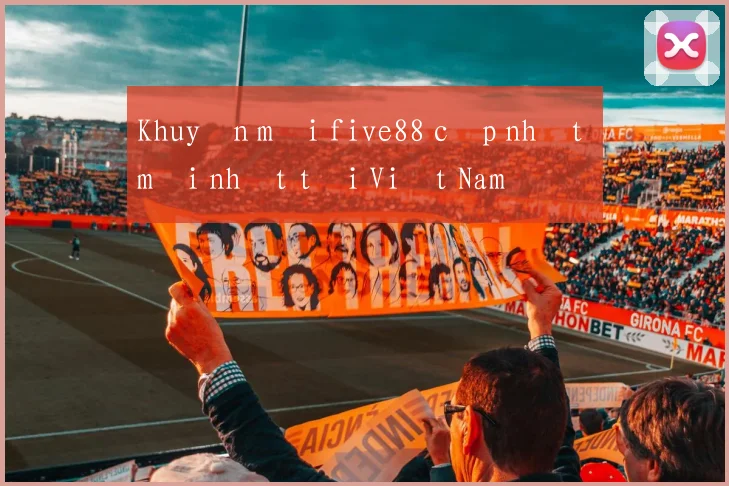 Khuyến mãi five88 cập nhật mới nhất tại Việt Nam