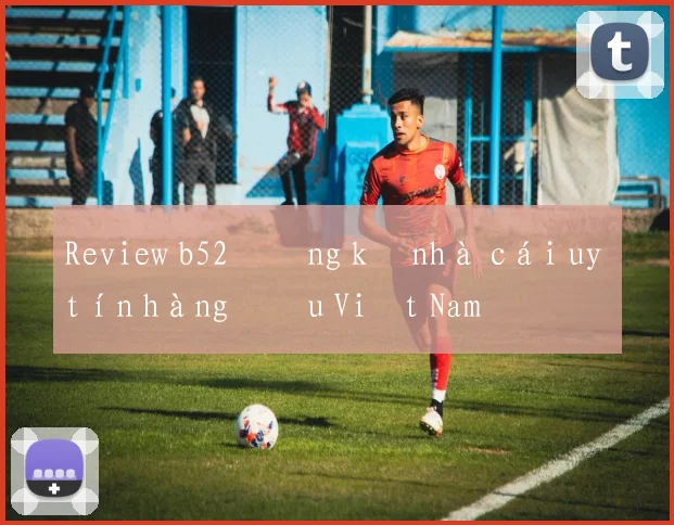 Review b52 đăng ký nhà cái uy tín hàng đầu Việt Nam