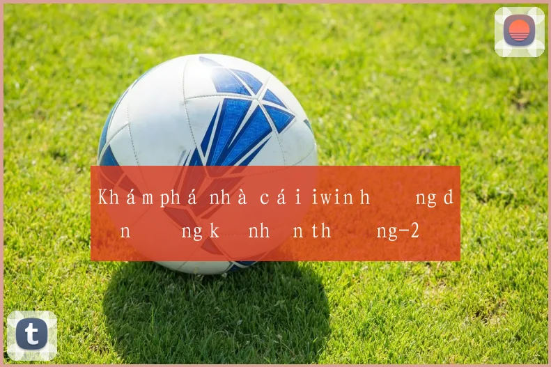 Khám phá nhà cái iwin hướng dẫn đăng ký nhận thưởng